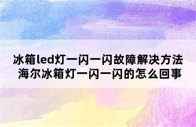 冰箱led灯一闪一闪故障解决方法 海尔冰箱灯一闪一闪的怎么回事